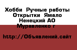 Хобби. Ручные работы Открытки. Ямало-Ненецкий АО,Муравленко г.